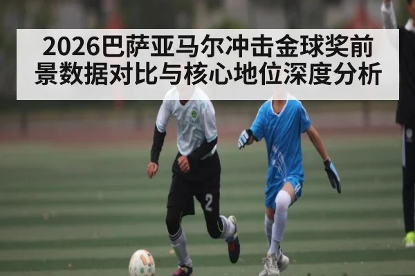 2026巴萨亚马尔冲击金球奖前景数据对比与核心地位深度分析